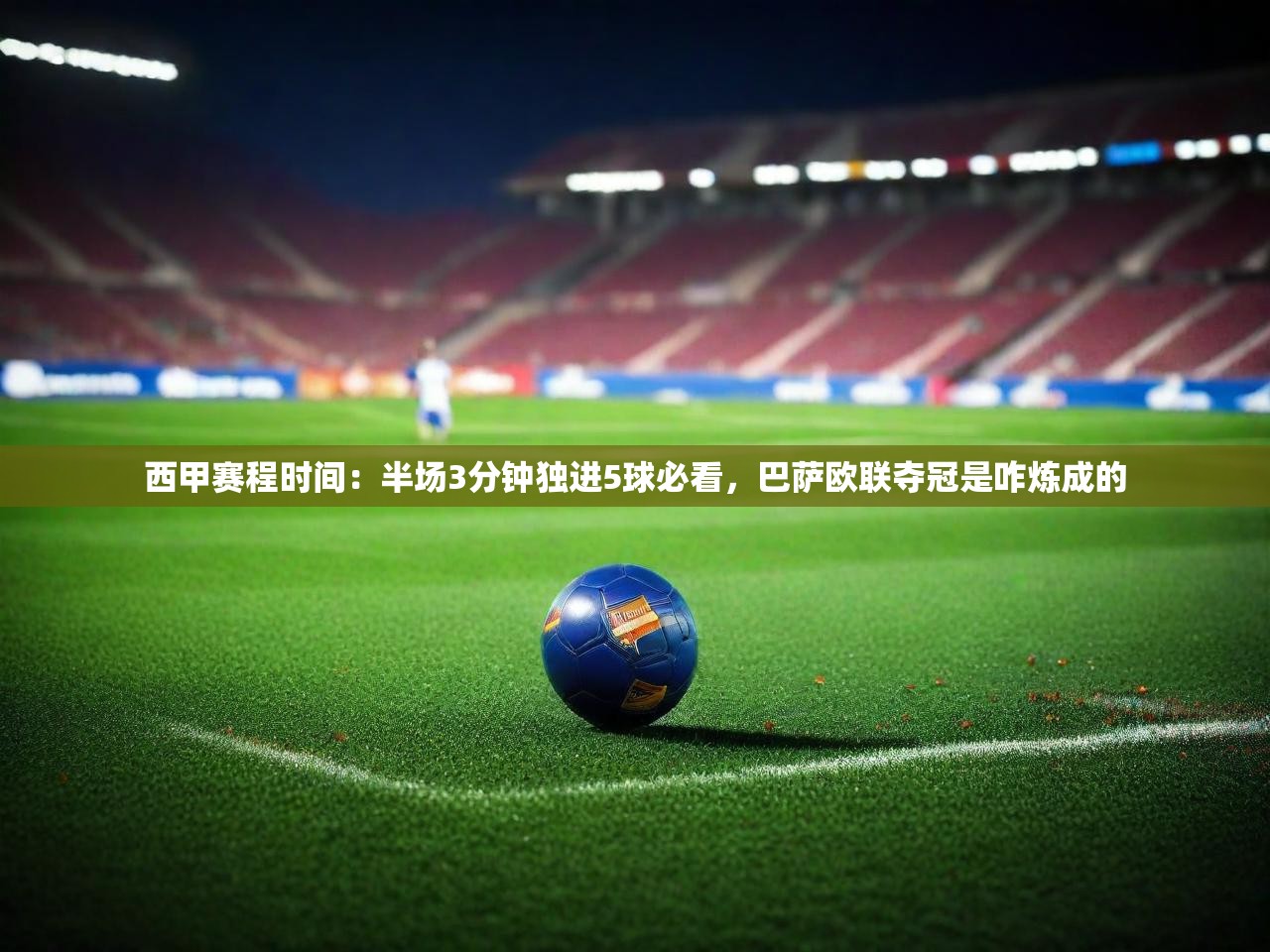 2025迈博体育下载西甲赛程时间：半场3分钟独进5球必看，巴萨欧联夺冠是咋炼成的