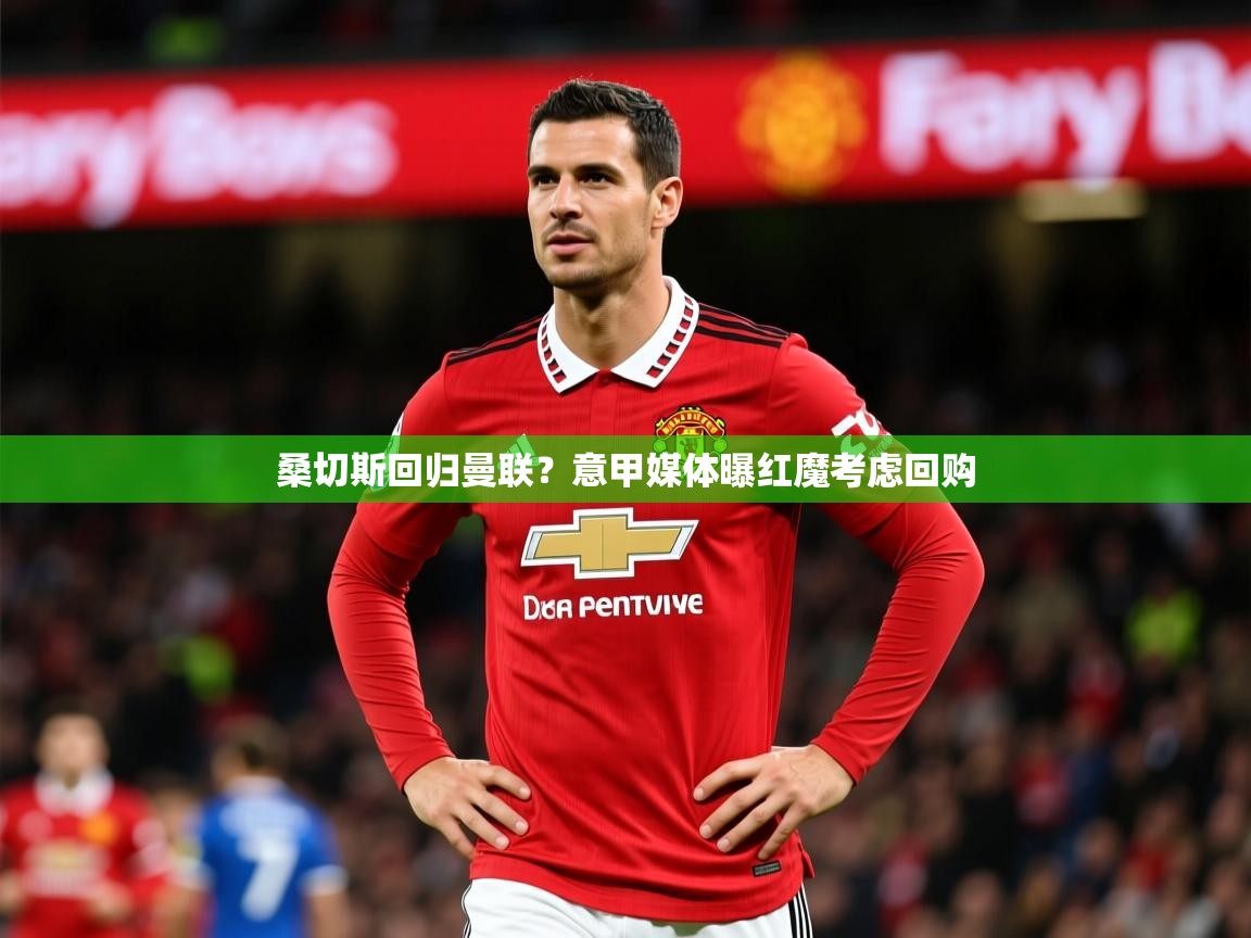 2025迈博体育注册桑切斯回归曼联？意甲媒体曝红魔考虑回购