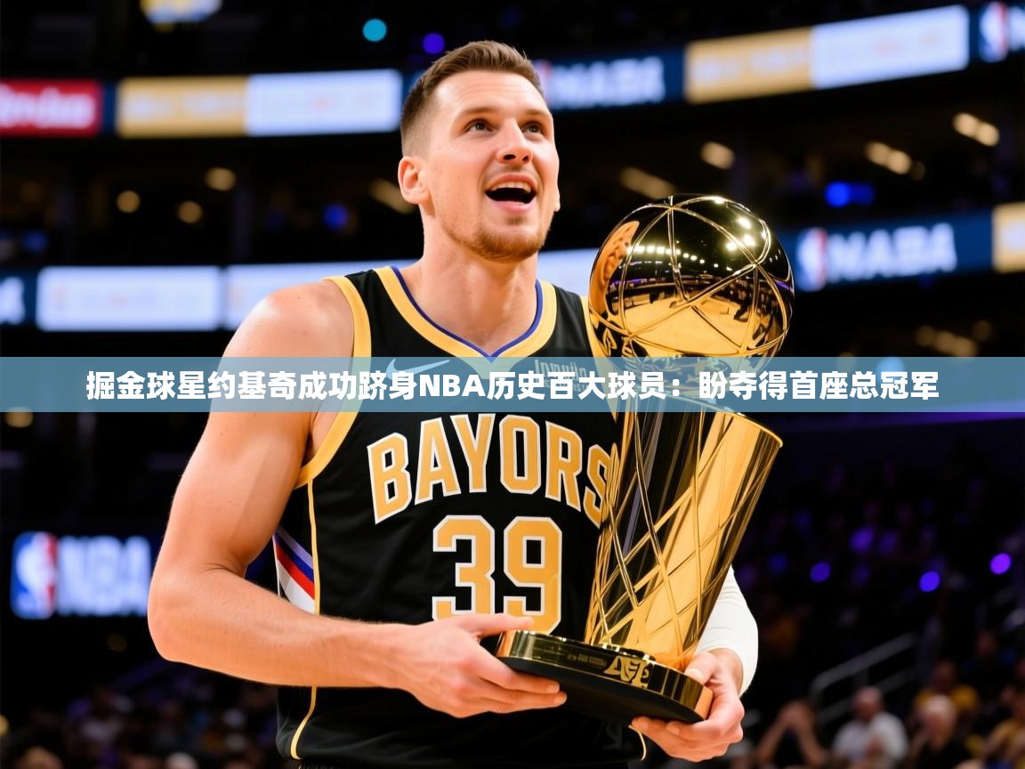 2025迈博体育投注掘金球星约基奇成功跻身NBA历史百大球员：盼夺得首座总冠军