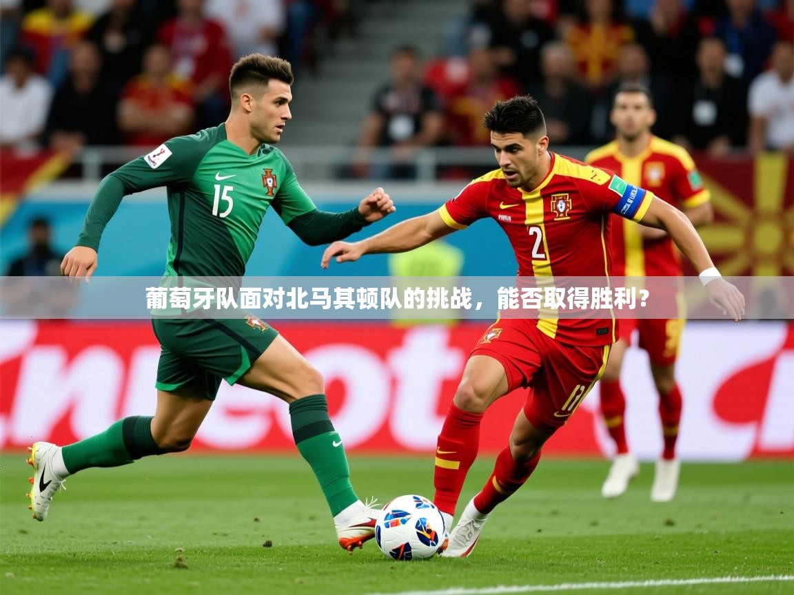 2025迈博体育葡萄牙队面对北马其顿队的挑战，能否取得胜利？