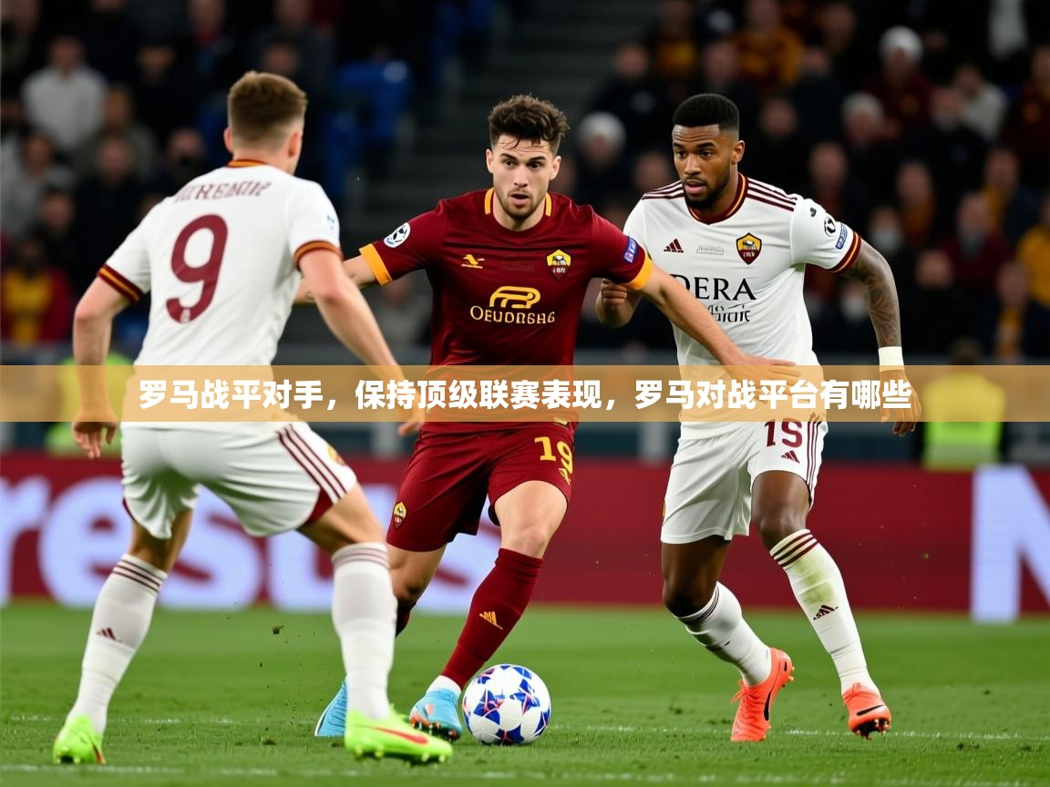 2025迈博体育下载罗马战平对手，保持顶级联赛表现，罗马对战平台有哪些