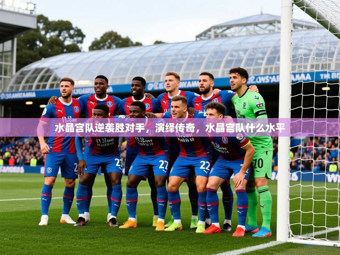 2025迈博体育水晶宫队逆袭胜对手，演绎传奇，水晶宫队什么水平
