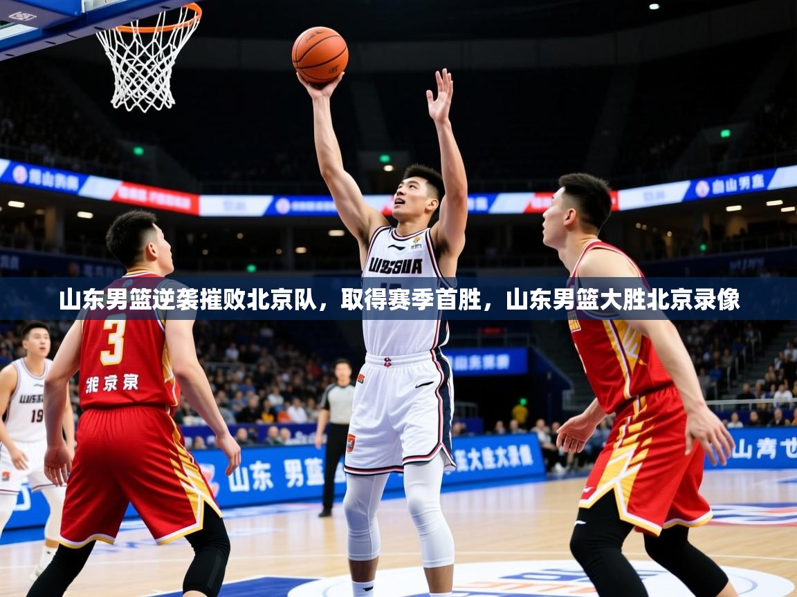 2025迈博体育山东男篮逆袭摧败北京队，取得赛季首胜，山东男篮大胜北京录像