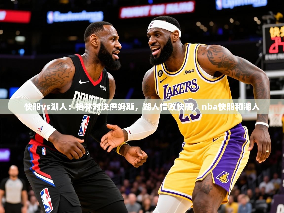 2025迈博体育下载快船vs湖人：格林对决詹姆斯，湖人惜败快船，nba快船和湖人