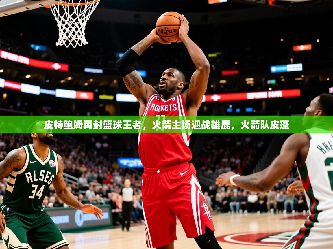 2025迈博体育皮特鲍姆再封篮球王者，火箭主场迎战雄鹿，火箭队皮蓬
