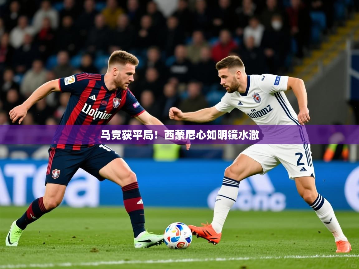 2026迈博体育娱乐马竞获平局!西蒙尼心如明镜水澈 第4张
