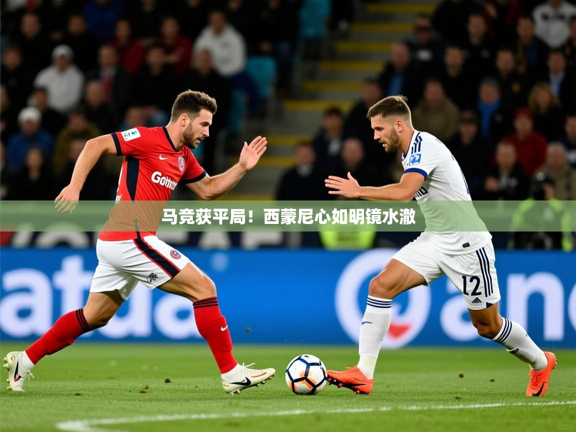 2026迈博体育娱乐马竞获平局!西蒙尼心如明镜水澈 第3张