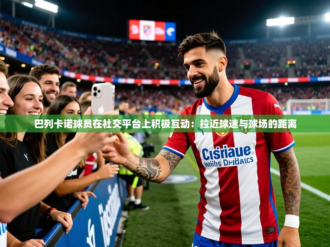 2026迈博体育下载巴列卡诺球员在社交平台上积极互动：拉近球迷与球场的距离  第3张