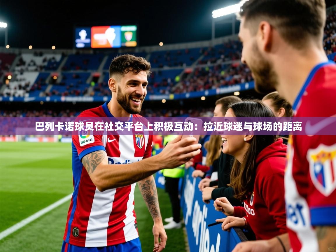 2026迈博体育下载巴列卡诺球员在社交平台上积极互动：拉近球迷与球场的距离  第4张