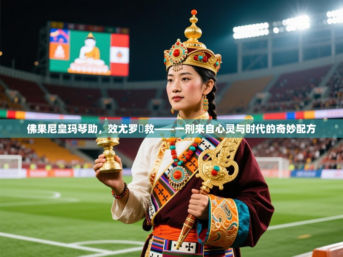 2026迈博体育下载佛果尼皇玛琴助，效尤罗帢救——一剂来自心灵与时代的奇妙配方  第1张