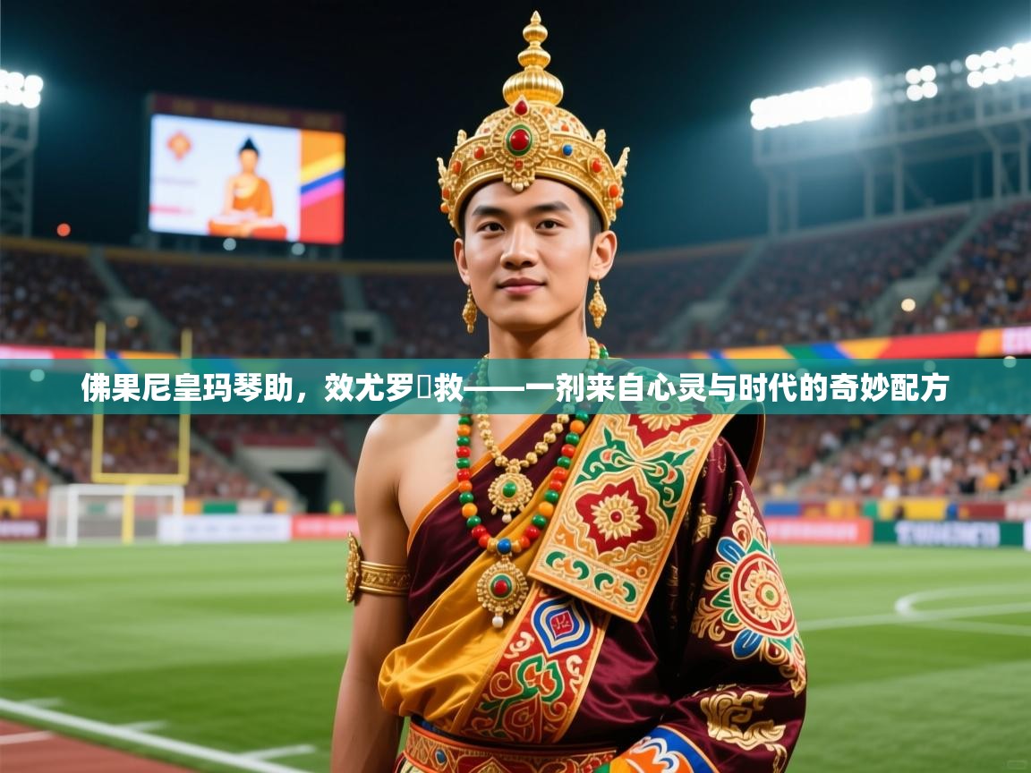 2026迈博体育下载佛果尼皇玛琴助，效尤罗帢救——一剂来自心灵与时代的奇妙配方  第2张