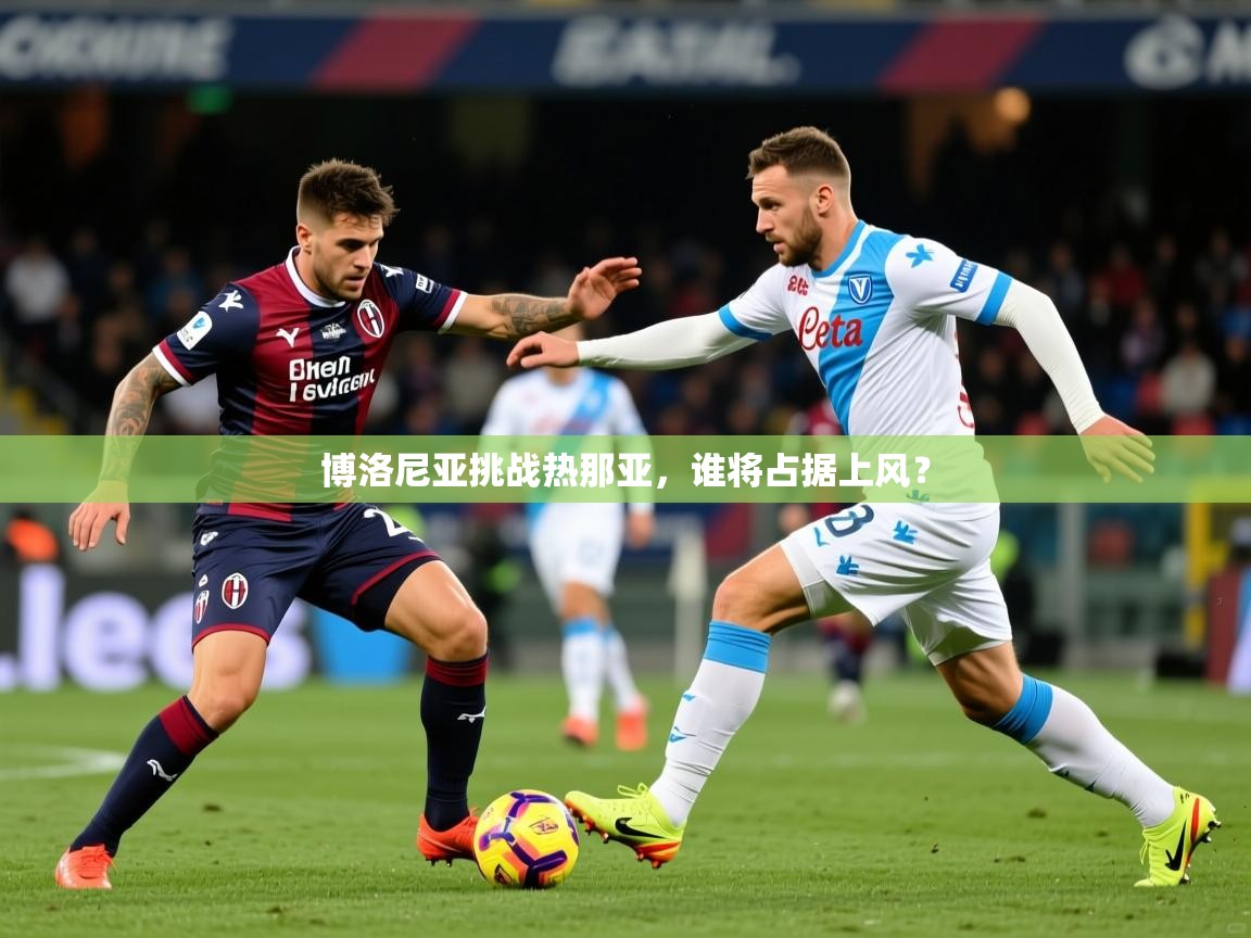 2026迈博体育在线博洛尼亚挑战热那亚,谁将占据上风? 第1张