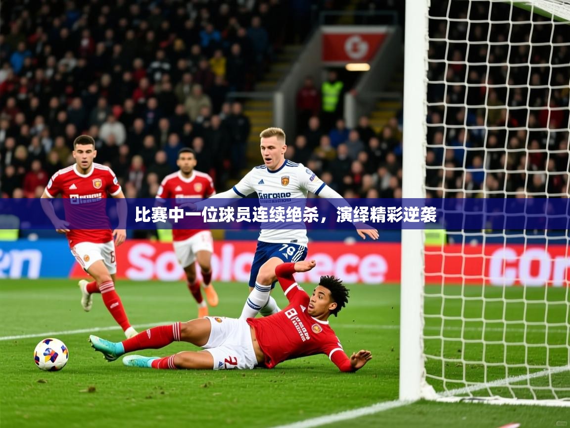 2026迈博体育比赛中一位球员连续绝杀,演绎精彩逆袭 第3张